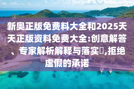 新奧正版免費(fèi)料大全和2025天天正版資料免費(fèi)大全:創(chuàng)意解答、專家解析解釋與落實(shí)?,拒絕虛假的承諾