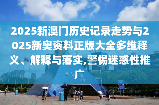2025新澳門歷史記錄走勢(shì)與2025新奧資料正版大全多維釋義、解釋與落實(shí),警惕迷惑性推廣