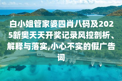 白小姐管家婆四肖八碼及2025新奧天天開獎記錄風(fēng)控剖析、解釋與落實,小心不實的假廣告詞