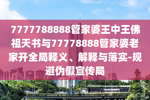 7777788888管家婆王中王佛祖天書與77778888管家婆老家開全局釋義、解釋與落實-規(guī)避偽假宣傳局