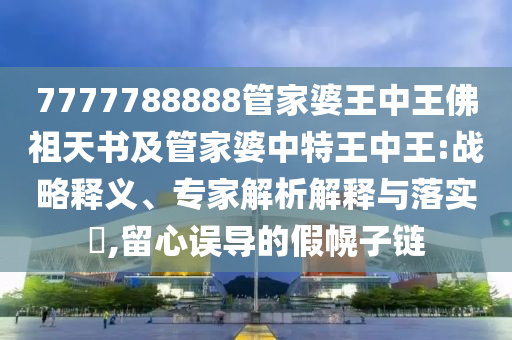 7777788888管家婆王中王佛祖天書及管家婆中特王中王:戰(zhàn)略釋義、專家解析解釋與落實?,留心誤導(dǎo)的假幌子鏈