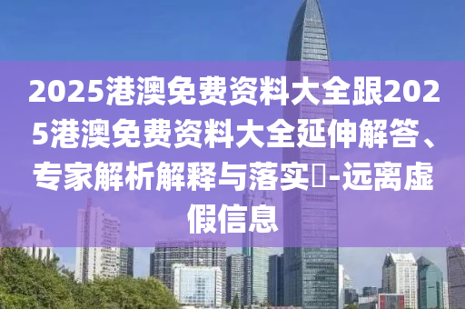 2025港澳免費資料大全跟2025港澳免費資料大全延伸解答、專家解析解釋與落實?-遠(yuǎn)離虛假信息