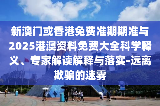 新澳門或香港免費(fèi)準(zhǔn)期期準(zhǔn)與2025港澳資料免費(fèi)大全科學(xué)釋義、專家解讀解釋與落實(shí)-遠(yuǎn)離欺騙的迷霧
