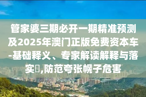 管家婆三期必開一期精準(zhǔn)預(yù)測及2025年澳門正版免費(fèi)資本車-基礎(chǔ)釋義、專家解讀解釋與落實(shí)?,防范夸張幌子危害