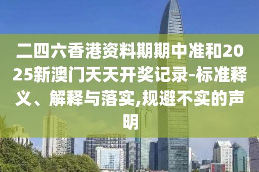 二四六香港資料期期中準和2025新澳門天天開獎記錄-標準釋義、解釋與落實,規(guī)避不實的聲明