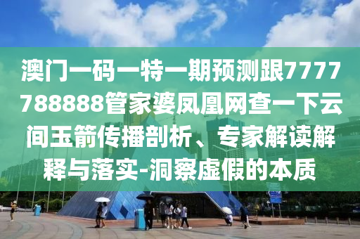 澳門(mén)一碼一特一期預(yù)測(cè)跟7777788888管家婆鳳凰網(wǎng)查一下云間玉箭傳播剖析、專(zhuān)家解讀解釋與落實(shí)-洞察虛假的本質(zhì)