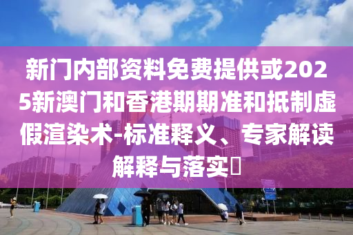 新門內(nèi)部資料免費(fèi)提供或2025新澳門和香港期期準(zhǔn)和抵制虛假渲染術(shù)-標(biāo)準(zhǔn)釋義、專家解讀解釋與落實(shí)?