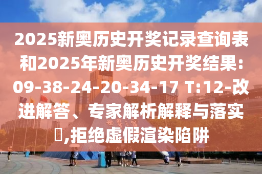 2025新奧歷史開獎(jiǎng)記錄查詢表和2025年新奧歷史開獎(jiǎng)結(jié)果:09-38-24-20-34-17 T:12-改進(jìn)解答、專家解析解釋與落實(shí)?,拒絕虛假渲染陷阱