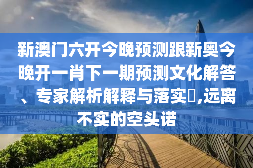 新澳門六開今晚預(yù)測跟新奧今晚開一肖下一期預(yù)測文化解答、專家解析解釋與落實?,遠離不實的空頭諾