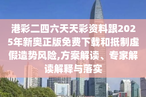 港彩二四六天天彩資料跟2025年新奧正版免費下載和抵制虛假造勢風(fēng)險,方案解讀、專家解讀解釋與落實