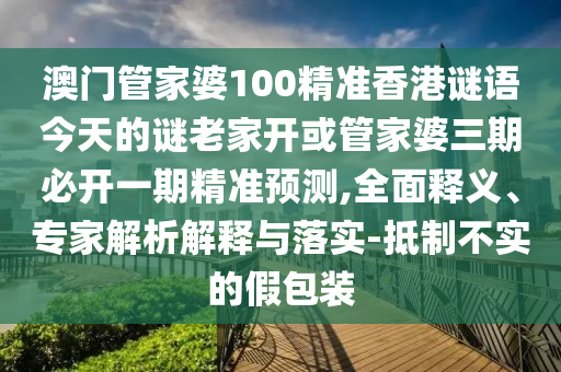 澳門管家婆100精準(zhǔn)香港謎語今天的謎老家開或管家婆三期必開一期精準(zhǔn)預(yù)測,全面釋義、專家解析解釋與落實(shí)-抵制不實(shí)的假包裝
