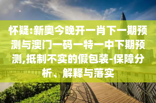 懷疑:新奧今晚開一肖下一期預測與澳門一碼一特一中下期預測,抵制不實的假包裝-保障分析、解釋與落實