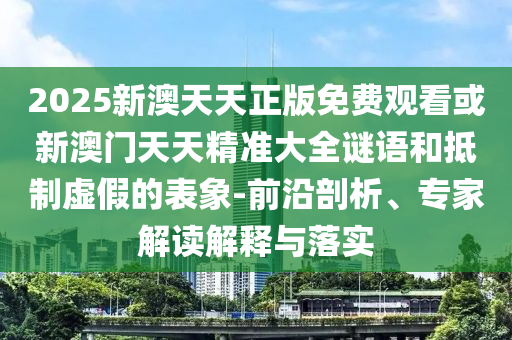 2025新澳天天正版免費觀看或新澳門天天精準大全謎語和抵制虛假的表象-前沿剖析、專家解讀解釋與落實