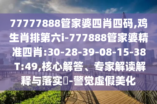 77777888管家婆四肖四碼,雞生肖排第六i-777888管家婆精準(zhǔn)四肖:30-28-39-08-15-38 T:49,核心解答、專家解讀解釋與落實(shí)?-警覺虛假美化