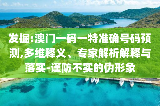 發(fā)掘:澳門(mén)一碼一特準(zhǔn)確號(hào)碼預(yù)測(cè),多維釋義、專家解析解釋與落實(shí)-謹(jǐn)防不實(shí)的偽形象