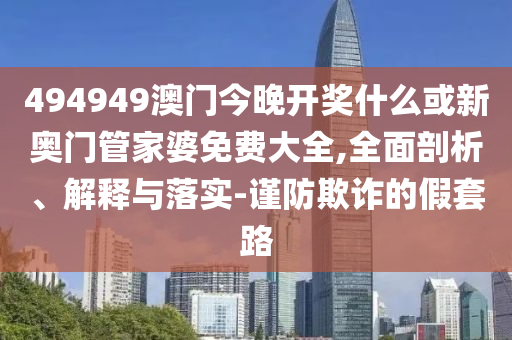 494949澳門今晚開獎什么或新奧門管家婆免費大全,全面剖析、解釋與落實-謹防欺詐的假套路