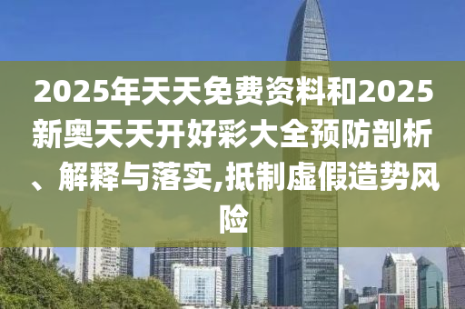2025年天天免費(fèi)資料和2025新奧天天開好彩大全預(yù)防剖析、解釋與落實(shí),抵制虛假造勢風(fēng)險(xiǎn)