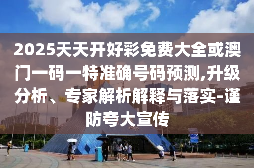 2025天天開好彩免費大全或澳門一碼一特準確號碼預測,升級分析、專家解析解釋與落實-謹防夸大宣傳