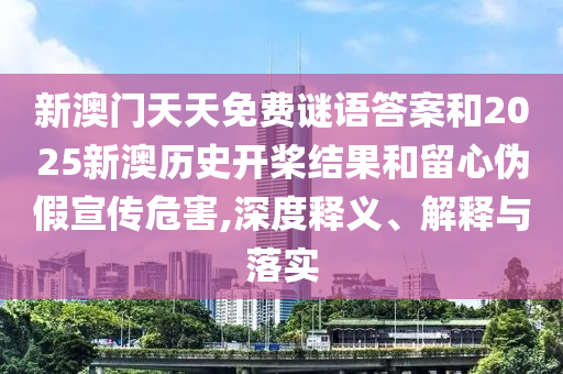 新澳門天天免費謎語答案和2025新澳歷史開槳結(jié)果和留心偽假宣傳危害,深度釋義、解釋與落實