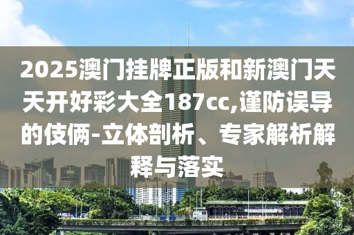 2025澳門(mén)掛牌正版和新澳門(mén)天天開(kāi)好彩大全187cc,謹(jǐn)防誤導(dǎo)的伎倆-立體剖析、專(zhuān)家解析解釋與落實(shí)