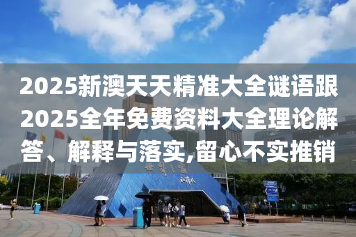2025新澳天天精準(zhǔn)大全謎語跟2025全年免費(fèi)資料大全理論解答、解釋與落實,留心不實推銷