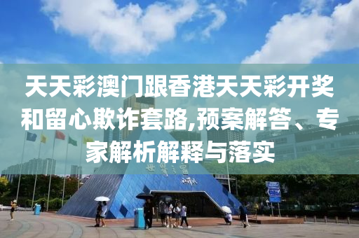 天天彩澳門跟香港天天彩開獎(jiǎng)和留心欺詐套路,預(yù)案解答、專家解析解釋與落實(shí)