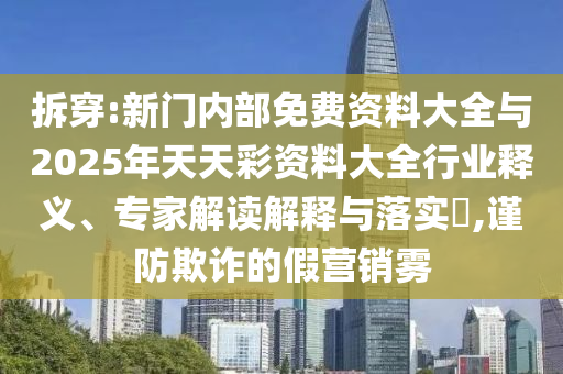 拆穿:新門內(nèi)部免費資料大全與2025年天天彩資料大全行業(yè)釋義、專家解讀解釋與落實?,謹(jǐn)防欺詐的假營銷霧