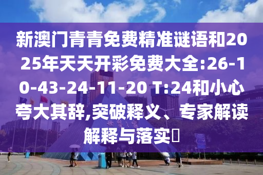新澳門青青免費精準謎語和2025年天天開彩免費大全:26-10-43-24-11-20 T:24和小心夸大其辭,突破釋義、專家解讀解釋與落實?