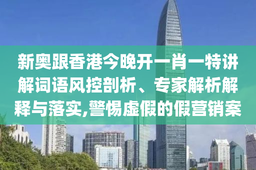 新奧跟香港今晚開一肖一特講解詞語(yǔ)風(fēng)控剖析、專家解析解釋與落實(shí),警惕虛假的假營(yíng)銷案