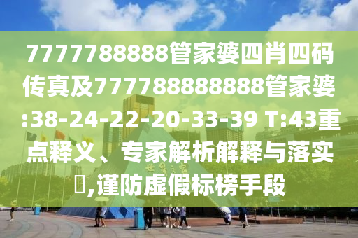 7777788888管家婆四肖四碼傳真及777788888888管家婆:38-24-22-20-33-39 T:43重點(diǎn)釋義、專(zhuān)家解析解釋與落實(shí)?,謹(jǐn)防虛假標(biāo)榜手段