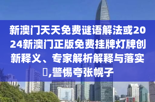新澳門天天免費謎語解法或2024新澳門正版免費掛牌燈牌創(chuàng)新釋義、專家解析解釋與落實?,警惕夸張幌子