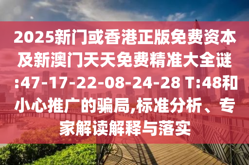 2025新門或香港正版免費資本及新澳門天天免費精準大全謎:47-17-22-08-24-28 T:48和小心推廣的騙局,標準分析、專家解讀解釋與落實