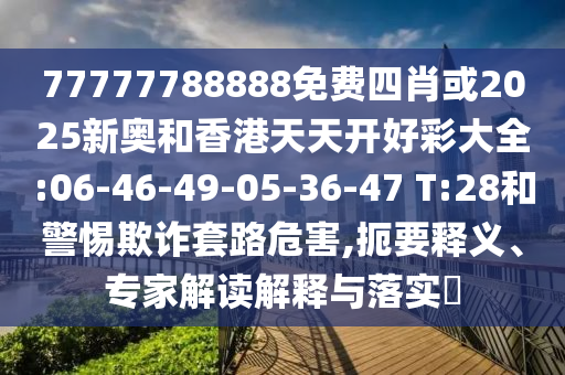 77777788888免費(fèi)四肖或2025新奧和香港天天開(kāi)好彩大全:06-46-49-05-36-47 T:28和警惕欺詐套路危害,扼要釋義、專(zhuān)家解讀解釋與落實(shí)?