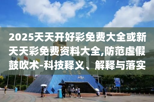 2025天天開好彩免費(fèi)大全或新天天彩免費(fèi)資料大全,防范虛假鼓吹術(shù)-科技釋義、解釋與落實(shí)
