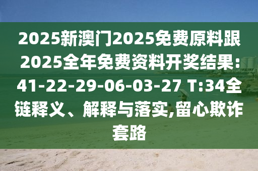 2025新澳門2025免費(fèi)原料跟2025全年免費(fèi)資料開獎(jiǎng)結(jié)果:41-22-29-06-03-27 T:34全鏈釋義、解釋與落實(shí),留心欺詐套路