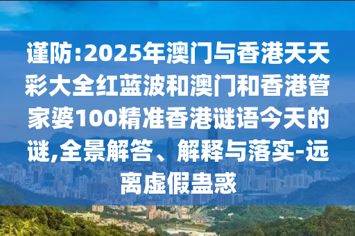 謹(jǐn)防:2025年澳門與香港天天彩大全紅藍(lán)波和澳門和香港管家婆100精準(zhǔn)香港謎語今天的謎,全景解答、解釋與落實(shí)-遠(yuǎn)離虛假蠱惑