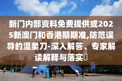 新門(mén)內(nèi)部資料免費(fèi)提供或2025新澳門(mén)和香港期期準(zhǔn),防范誤導(dǎo)的溫柔刀-深入解答、專家解讀解釋與落實(shí)?