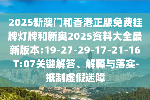 2025新澳門和香港正版免費(fèi)掛牌燈牌和新奧2025資料大全最新版本:19-27-29-17-21-16 T:07關(guān)鍵解答、解釋與落實(shí)-抵制虛假迷障