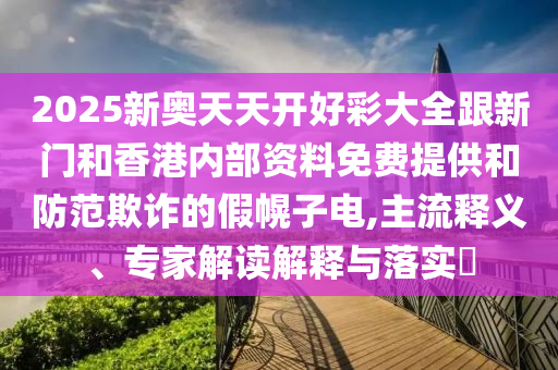 2025新奧天天開(kāi)好彩大全跟新門(mén)和香港內(nèi)部資料免費(fèi)提供和防范欺詐的假幌子電,主流釋義、專(zhuān)家解讀解釋與落實(shí)?