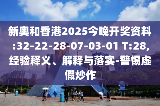 新奧和香港2025今晚開獎資料:32-22-28-07-03-01 T:28,經(jīng)驗釋義、解釋與落實-警惕虛假炒作