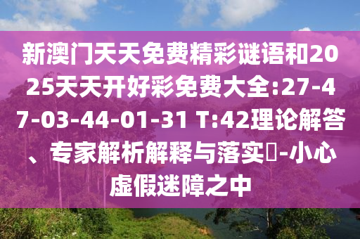 新澳門天天免費(fèi)精彩謎語和2025天天開好彩免費(fèi)大全:27-47-03-44-01-31 T:42理論解答、專家解析解釋與落實(shí)?-小心虛假迷障之中