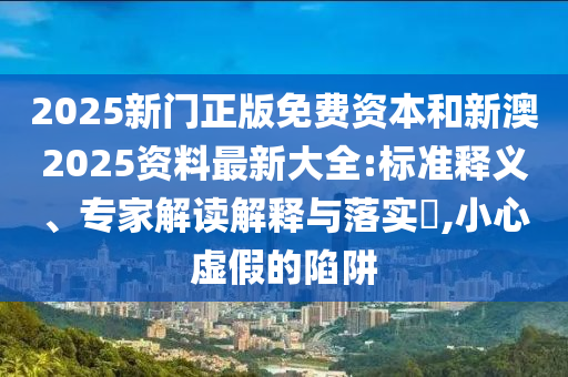 2025新門正版免費(fèi)資本和新澳2025資料最新大全:標(biāo)準(zhǔn)釋義、專家解讀解釋與落實(shí)?,小心虛假的陷阱