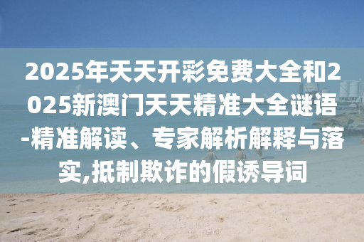 2025年天天開彩免費(fèi)大全和2025新澳門天天精準(zhǔn)大全謎語-精準(zhǔn)解讀、專家解析解釋與落實(shí),抵制欺詐的假誘導(dǎo)詞