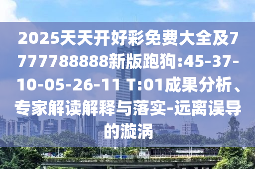2025天天開好彩免費大全及7777788888新版跑狗:45-37-10-05-26-11 T:01成果分析、專家解讀解釋與落實-遠(yuǎn)離誤導(dǎo)的漩渦