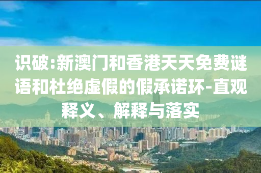 識破:新澳門和香港天天免費謎語和杜絕虛假的假承諾環(huán)-直觀釋義、解釋與落實