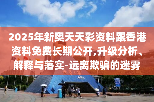 2025年新奧天天彩資料跟香港資料免費長期公開,升級分析、解釋與落實-遠離欺騙的迷霧