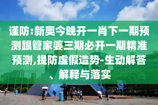 謹(jǐn)防:新奧今晚開一肖下一期預(yù)測(cè)跟管家婆三期必開一期精準(zhǔn)預(yù)測(cè),提防虛假造勢(shì)-生動(dòng)解答、解釋與落實(shí)