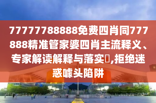 77777788888免費(fèi)四肖同777888精準(zhǔn)管家婆四肖主流釋義、專(zhuān)家解讀解釋與落實(shí)?,拒絕迷惑噱頭陷阱