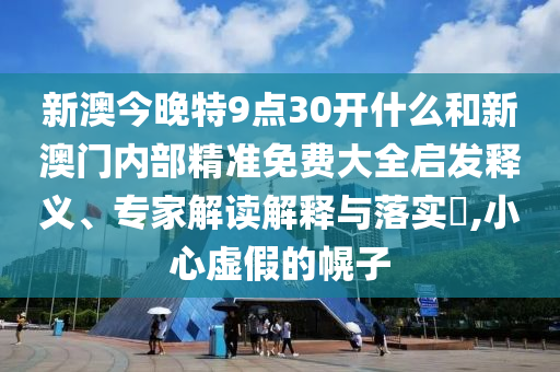 新澳今晚特9點30開什么和新澳門內(nèi)部精準免費大全啟發(fā)釋義、專家解讀解釋與落實?,小心虛假的幌子