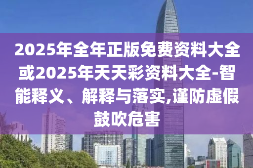 2025年全年正版免費資料大全或2025年天天彩資料大全-智能釋義、解釋與落實,謹防虛假鼓吹危害